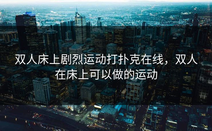 双人床上剧烈运动打扑克在线,双人在床上可以做的运动 双人床上剧烈运动打扑克在线,双人在床上可以做的运动