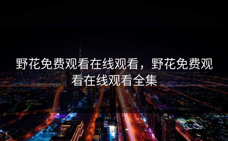 野花免费观看在线观看，野花免费观看在线观看全集