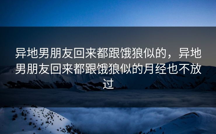 异地男朋友回来都跟饿狼似的，异地男朋友回来都跟饿狼似的月经也不放过