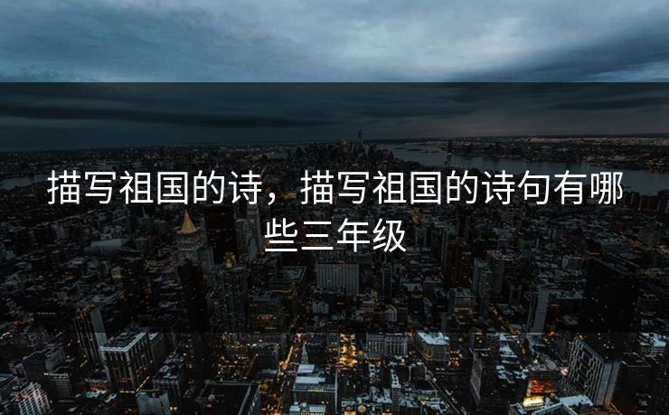 描写祖国的诗，描写祖国的诗句有哪些三年级