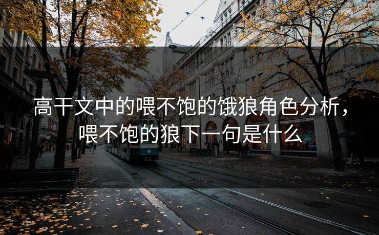 高干文中的喂不饱的饿狼角色分析，喂不饱的狼下一句是什么