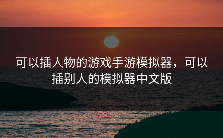 可以插人物的游戏手游模拟器，可以插别人的模拟器中文版