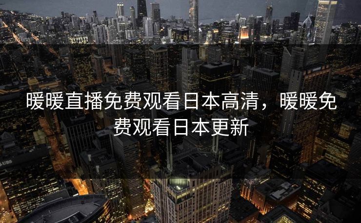 暖暖直播免费观看日本高清，暖暖免费观看日本更新