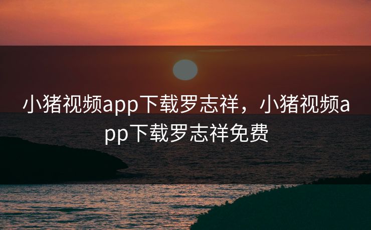 小猪视频app下载罗志祥,小猪视频app下载罗志祥免费 小猪视频app下载罗志祥,小猪视频app下载罗志祥免费