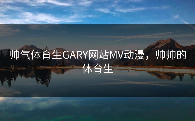 帅气体育生GARY网站MV动漫，帅帅的体育生