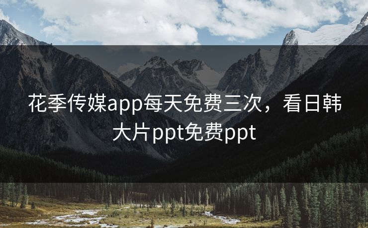 花季传媒app每天免费三次，看日韩大片ppt免费ppt