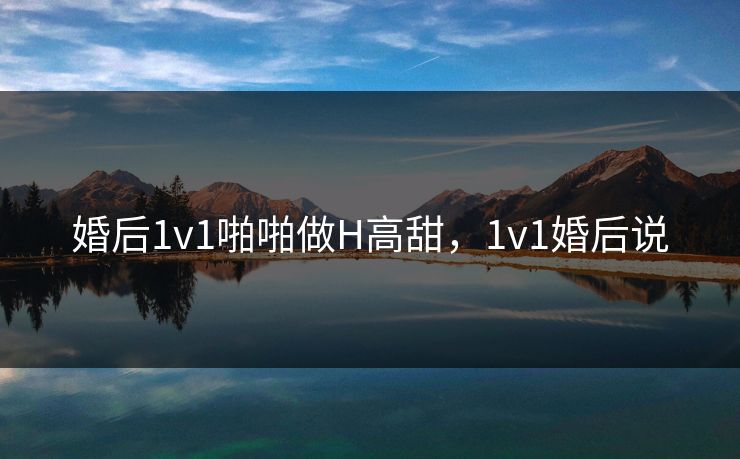 婚后1v1啪啪做H高甜，1v1婚后说