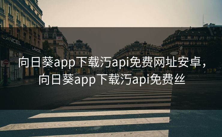向日葵app下载汅api免费网址安卓，向日葵app下载汅api免费丝