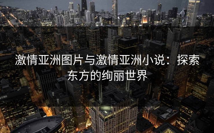 激情亚洲图片与激情亚洲小说：探索东方的绚丽世界