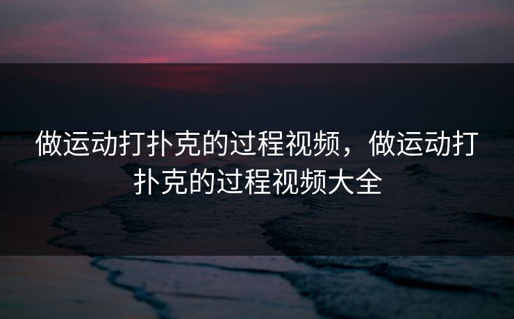 做运动打扑克的过程视频，做运动打扑克的过程视频大全
