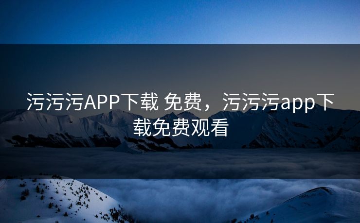 污污污APP下载 免费，污污污app下载免费观看
