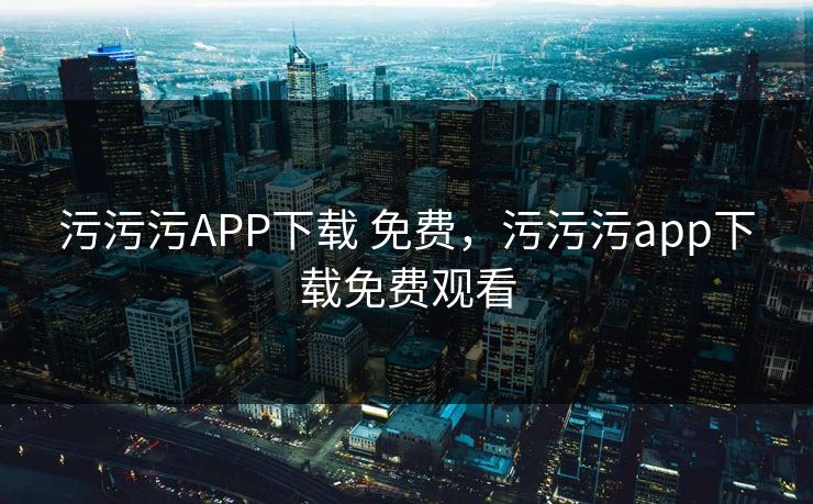 污污污APP下载 免费，污污污app下载免费观看