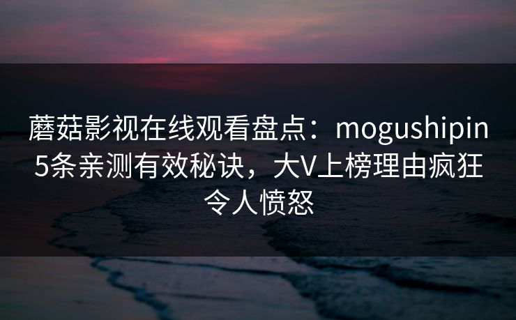 蘑菇影视在线观看盘点:mogushipin5条亲测有效秘诀,大V上榜理由疯狂令人愤怒 蘑菇影视在线观看盘点:mogushipin5条亲测有效秘诀,大V上榜理由疯狂令人愤怒