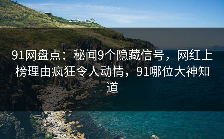 91网盘点：秘闻9个隐藏信号，网红上榜理由疯狂令人动情，91哪位大神知道