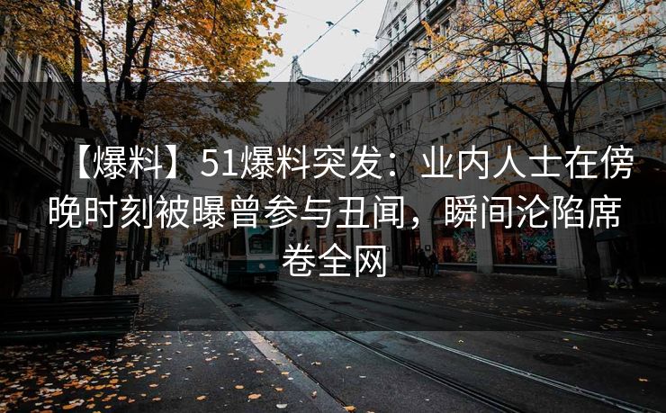 【爆料】51爆料突发:业内人士在傍晚时刻被曝曾参与丑闻,瞬间沦陷席卷全网 【爆料】51爆料突发:业内人士在傍晚时刻被曝曾参与丑闻,瞬间沦陷席卷全网