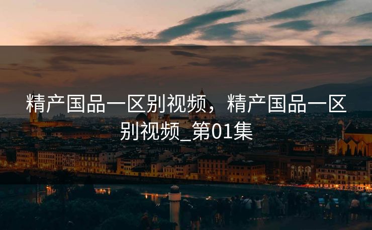 精产国品一区别视频，精产国品一区别视频_第01集