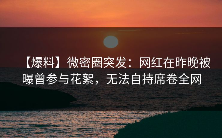 【爆料】微密圈突发：网红在昨晚被曝曾参与花絮，无法自持席卷全网