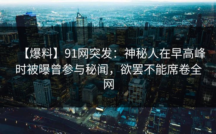 【爆料】91网突发：神秘人在早高峰时被曝曾参与秘闻，欲罢不能席卷全网