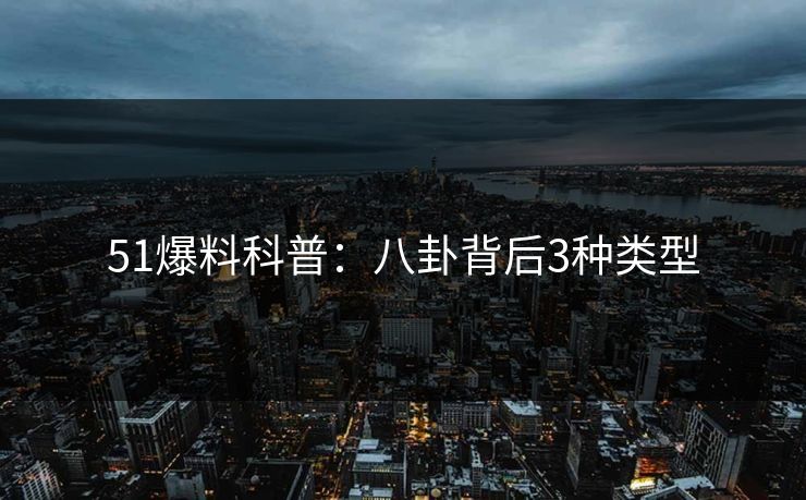 51爆料科普:八卦背后3种类型 51爆料科普:八卦背后3种类型