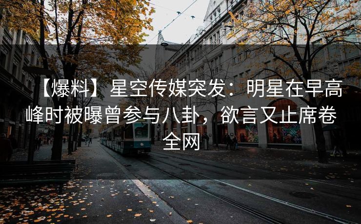 【爆料】星空传媒突发:明星在早高峰时被曝曾参与八卦,欲言又止席卷全网 【爆料】星空传媒突发:明星在早高峰时被曝曾参与八卦,欲言又止席卷全网