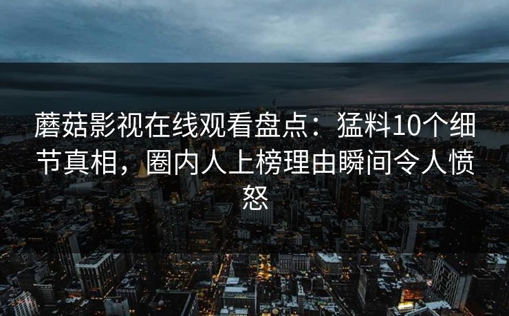 蘑菇影视在线观看盘点：猛料10个细节真相，圈内人上榜理由瞬间令人愤怒