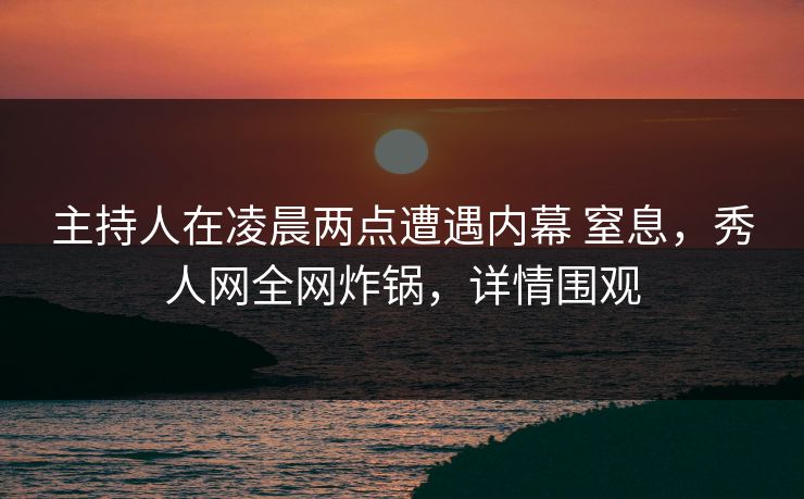 主持人在凌晨两点遭遇内幕 窒息，秀人网全网炸锅，详情围观