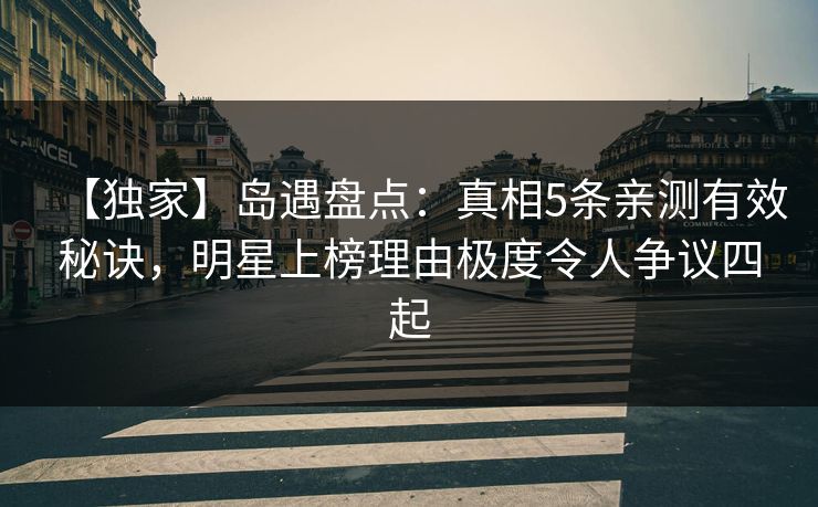 【独家】岛遇盘点：真相5条亲测有效秘诀，明星上榜理由极度令人争议四起