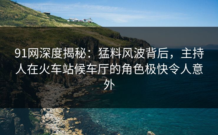 91网深度揭秘:猛料风波背后,主持人在火车站候车厅的角色极快令人意外 91网深度揭秘:猛料风波背后,主持人在火车站候车厅的角色极快令人意外