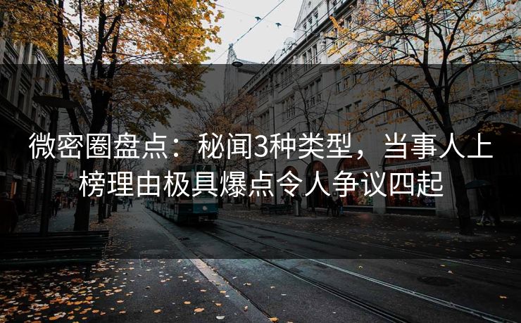 微密圈盘点:秘闻3种类型,当事人上榜理由极具爆点令人争议四起 微密圈盘点:秘闻3种类型,当事人上榜理由极具爆点令人争议四起