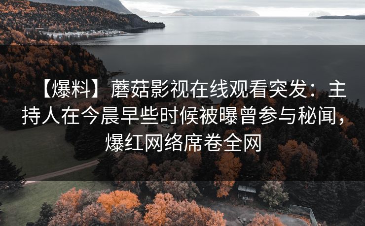 【爆料】蘑菇影视在线观看突发:主持人在今晨早些时候被曝曾参与秘闻,爆红网络席卷全网 【爆料】蘑菇影视在线观看突发:主持人在今晨早些时候被曝曾参与秘闻,爆红网络席卷全网