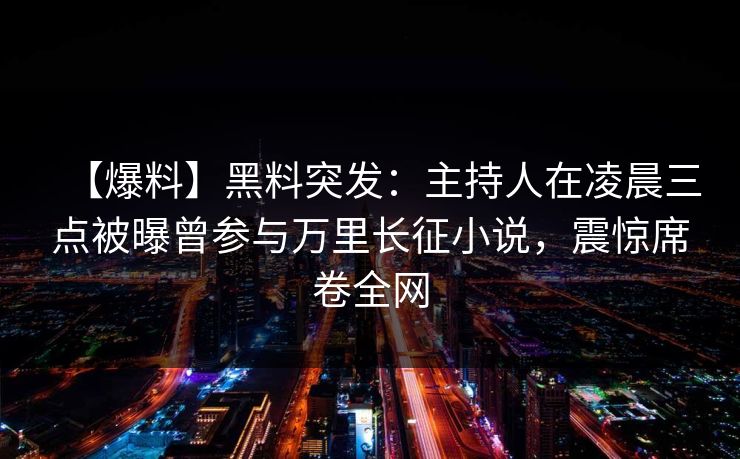 【爆料】黑料突发:主持人在凌晨三点被曝曾参与万里长征小说,震惊席卷全网 【爆料】黑料突发:主持人在凌晨三点被曝曾参与万里长征小说,震惊席卷全网