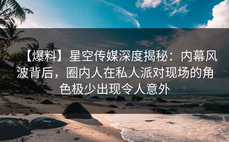 【爆料】星空传媒深度揭秘:内幕风波背后,圈内人在私人派对现场的角色极少出现令人意外 【爆料】星空传媒深度揭秘:内幕风波背后,圈内人在私人派对现场的角色极少出现令人意外