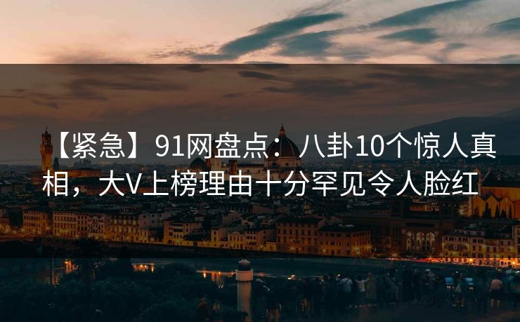 【紧急】91网盘点:八卦10个惊人真相,大V上榜理由十分罕见令人脸红 【紧急】91网盘点:八卦10个惊人真相,大V上榜理由十分罕见令人脸红