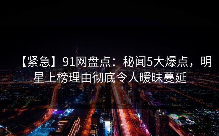 【紧急】91网盘点:秘闻5大爆点,明星上榜理由彻底令人暧昧蔓延 【紧急】91网盘点:秘闻5大爆点,明星上榜理由彻底令人暧昧蔓延