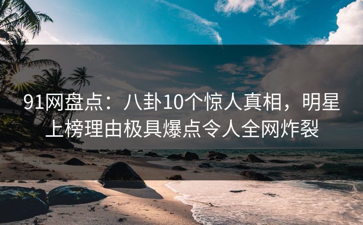 91网盘点:八卦10个惊人真相,明星上榜理由极具爆点令人全网炸裂 91网盘点:八卦10个惊人真相,明星上榜理由极具爆点令人全网炸裂