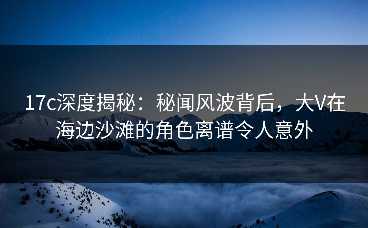 17c深度揭秘:秘闻风波背后,大V在海边沙滩的角色离谱令人意外 17c深度揭秘:秘闻风波背后,大V在海边沙滩的角色离谱令人意外