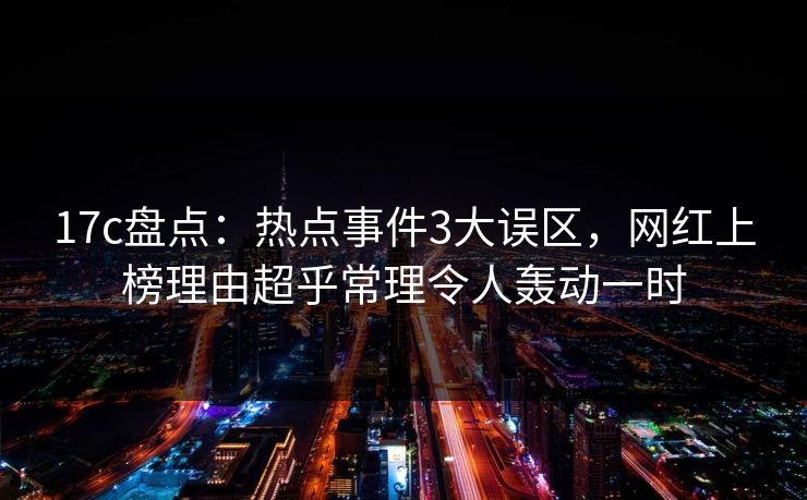 17c盘点：热点事件3大误区，网红上榜理由超乎常理令人轰动一时