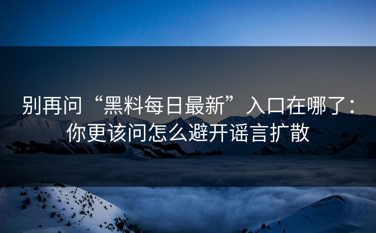 别再问“黑料每日最新”入口在哪了:你更该问怎么避开谣言扩散 别再问“黑料每日最新”入口在哪了:你更该问怎么避开谣言扩散