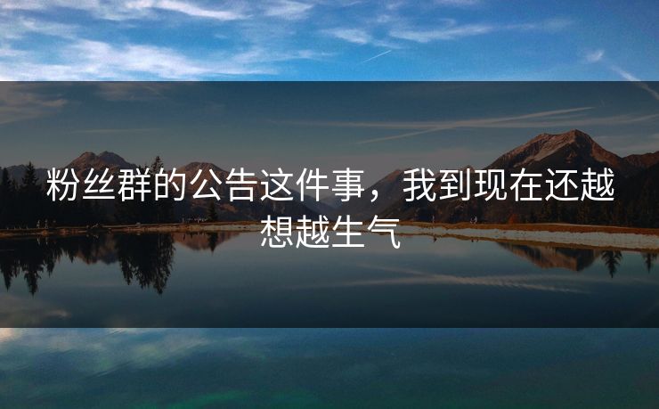 粉丝群的公告这件事,我到现在还越想越生气 粉丝群的公告这件事,我到现在还越想越生气