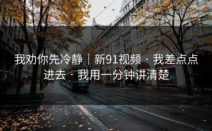 我劝你先冷静|新91视频 · 我差点点进去 · 我用一分钟讲清楚 我劝你先冷静|新91视频 · 我差点点进去 · 我用一分钟讲清楚