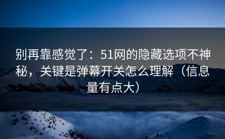 别再靠感觉了：51网的隐藏选项不神秘，关键是弹幕开关怎么理解（信息量有点大）