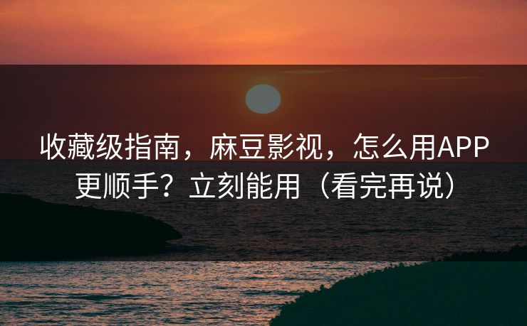 收藏级指南，麻豆影视，怎么用APP更顺手？立刻能用（看完再说）