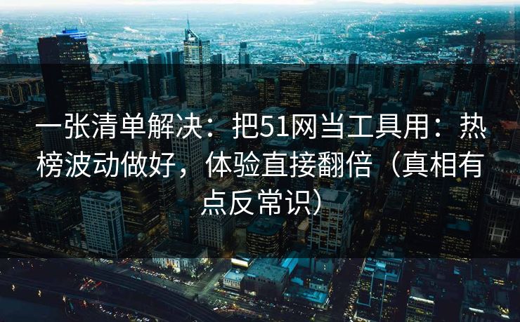 一张清单解决：把51网当工具用：热榜波动做好，体验直接翻倍（真相有点反常识）