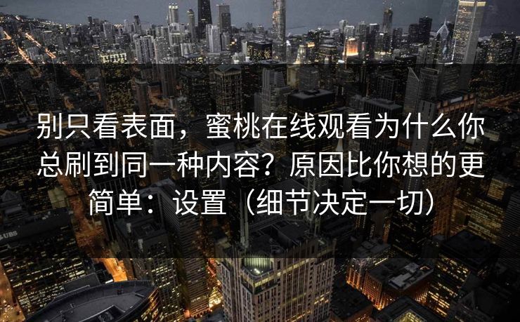 别只看表面,蜜桃在线观看为什么你总刷到同一种内容?原因比你想的更简单:设置(细节决定一切) 别只看表面,蜜桃在线观看为什么你总刷到同一种内容?原因比你想的更简单:设置(细节决定一切)