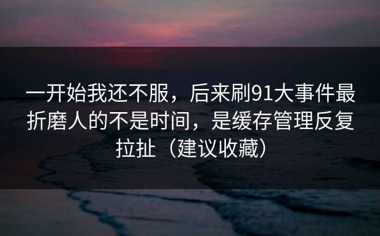 一开始我还不服，后来刷91大事件最折磨人的不是时间，是缓存管理反复拉扯（建议收藏）