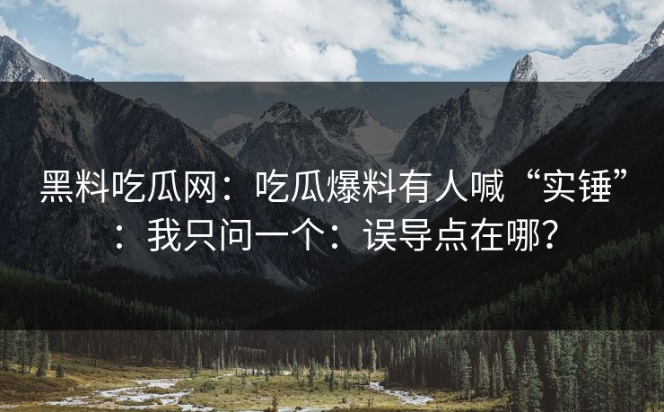 黑料吃瓜网：吃瓜爆料有人喊“实锤”：我只问一个：误导点在哪？