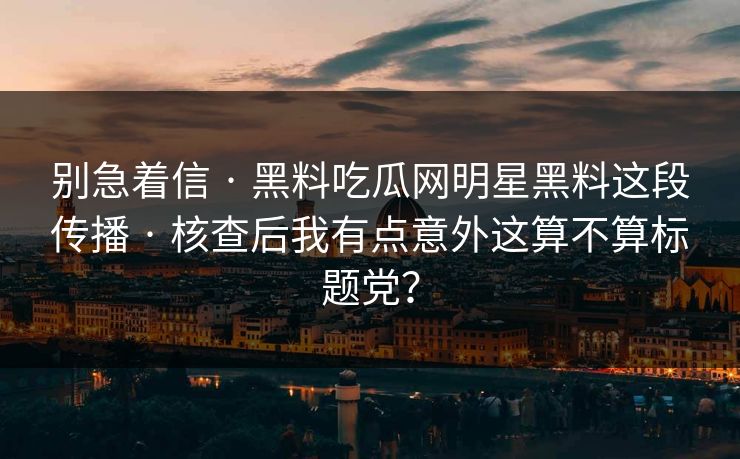 别急着信 · 黑料吃瓜网明星黑料这段传播 · 核查后我有点意外这算不算标题党？