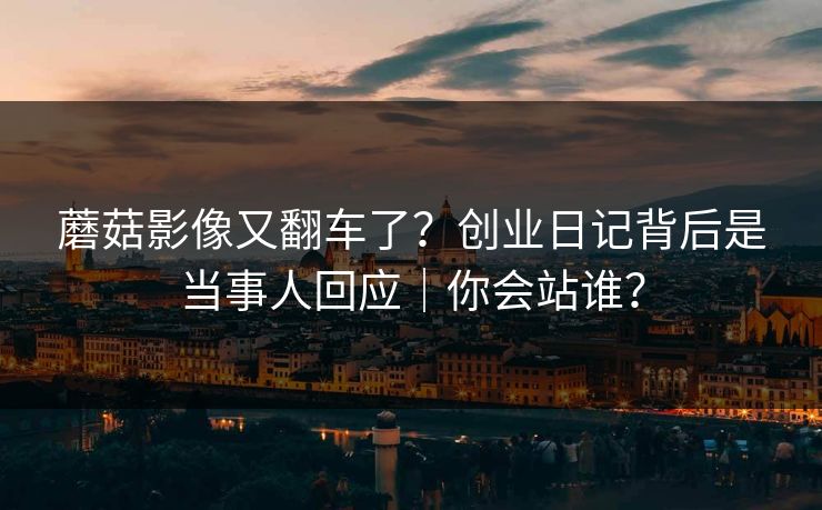 蘑菇影像又翻车了？创业日记背后是当事人回应｜你会站谁？