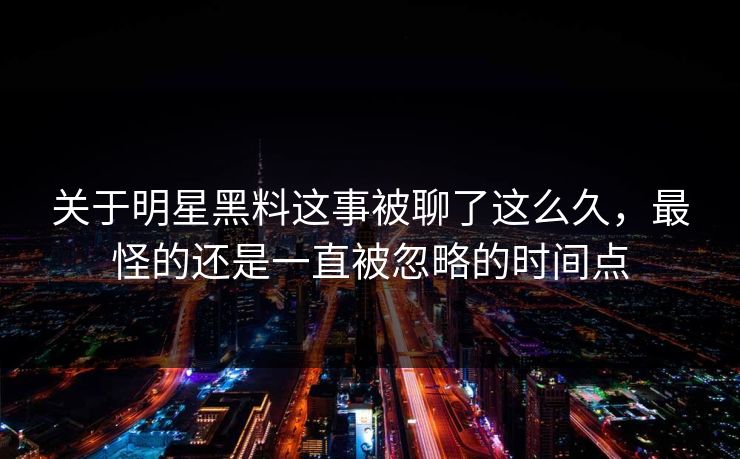 关于明星黑料这事被聊了这么久，最怪的还是一直被忽略的时间点