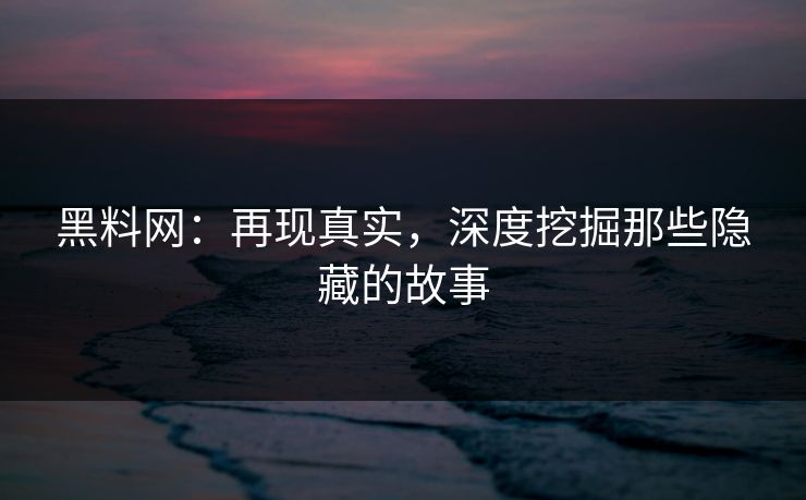 黑料网：再现真实，深度挖掘那些隐藏的故事